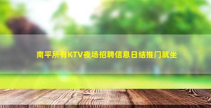 南平所有KTV夜场招聘信息日结推门就坐